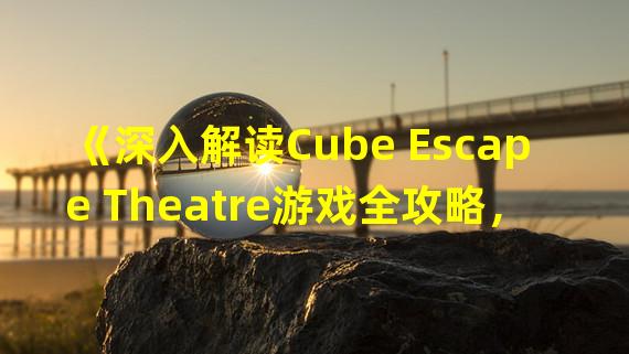 《深入解读Cube Escape Theatre游戏全攻略，带你逃离神秘劇場》(《谍影重重考验智力与观察力的Cube Escape Theatre密室逃脱游戏攻略》)